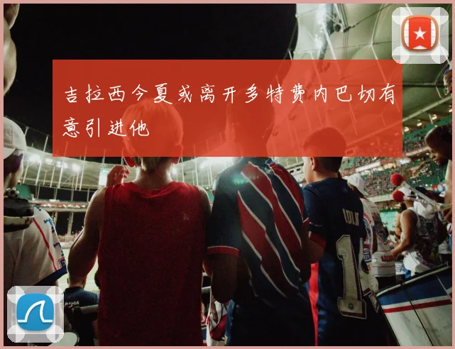 吉拉西今夏或离开多特费内巴切有意引进他
