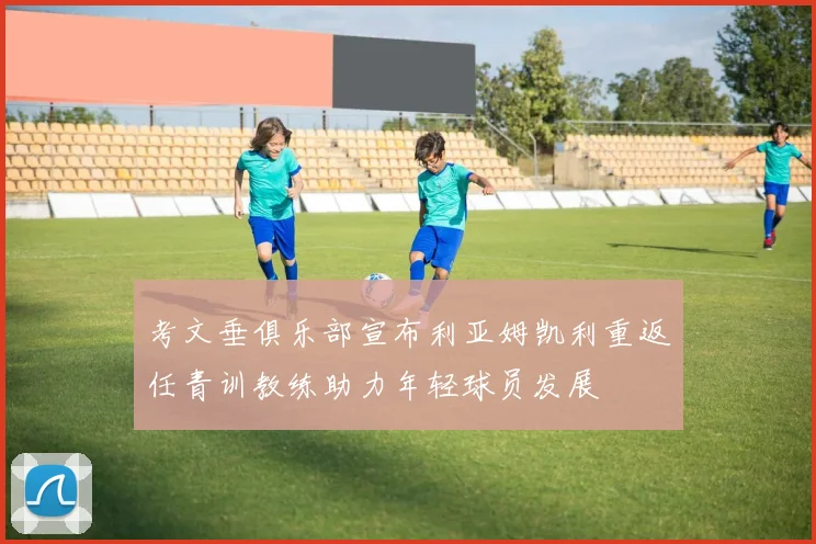 考文垂俱乐部宣布利亚姆凯利重返任青训教练助力年轻球员发展