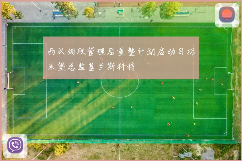 西汉姆联管理层重整计划启动目标米堡总监基兰斯科特