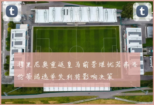 穆里尼奥重返皇马前景堪忧若弗洛伦蒂诺选举失利将影响决策