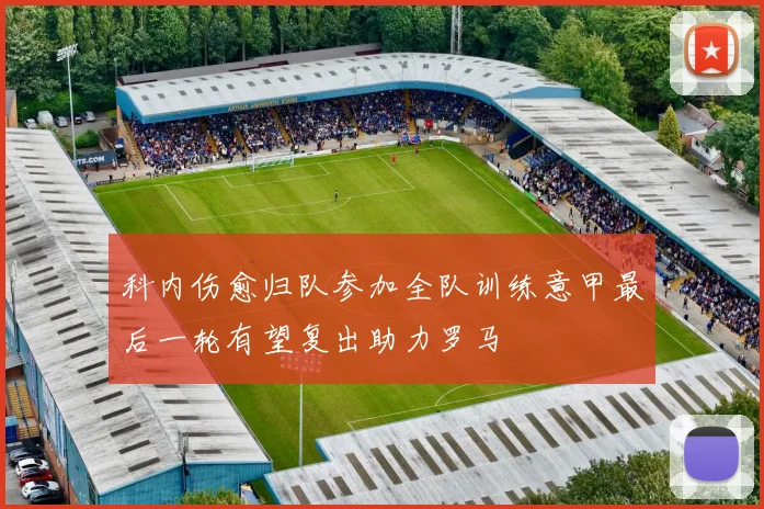 科内伤愈归队参加全队训练意甲最后一轮有望复出助力罗马