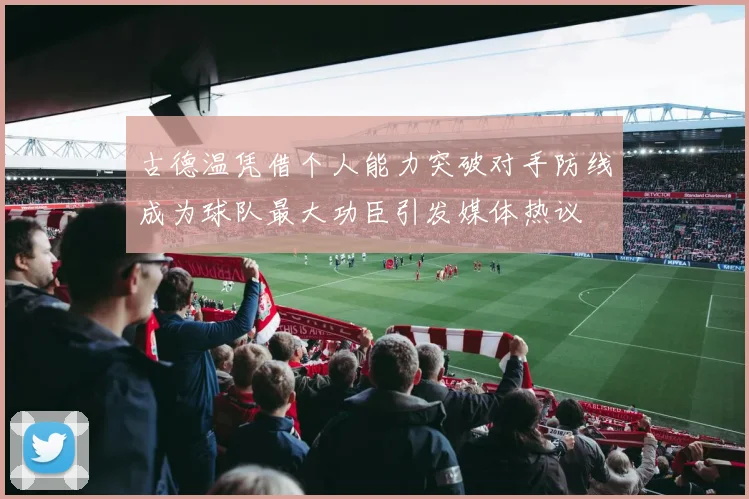 古德温凭借个人能力突破对手防线成为球队最大功臣引发媒体热议