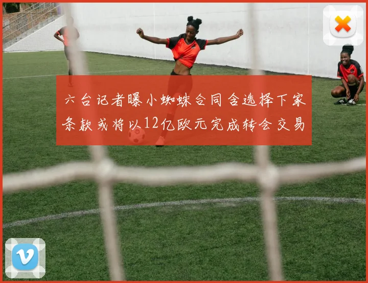 六台记者曝小蜘蛛合同含选择下家条款或将以12亿欧元完成转会交易