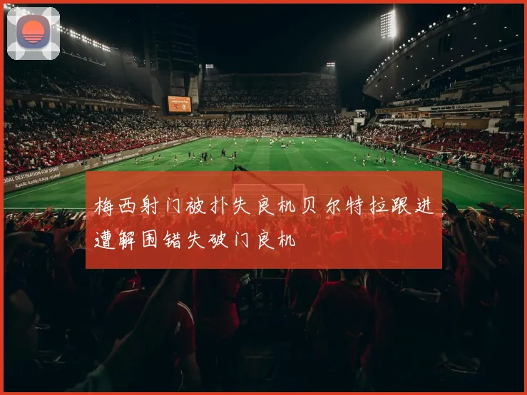 梅西射门被扑失良机贝尔特拉跟进遭解围错失破门良机