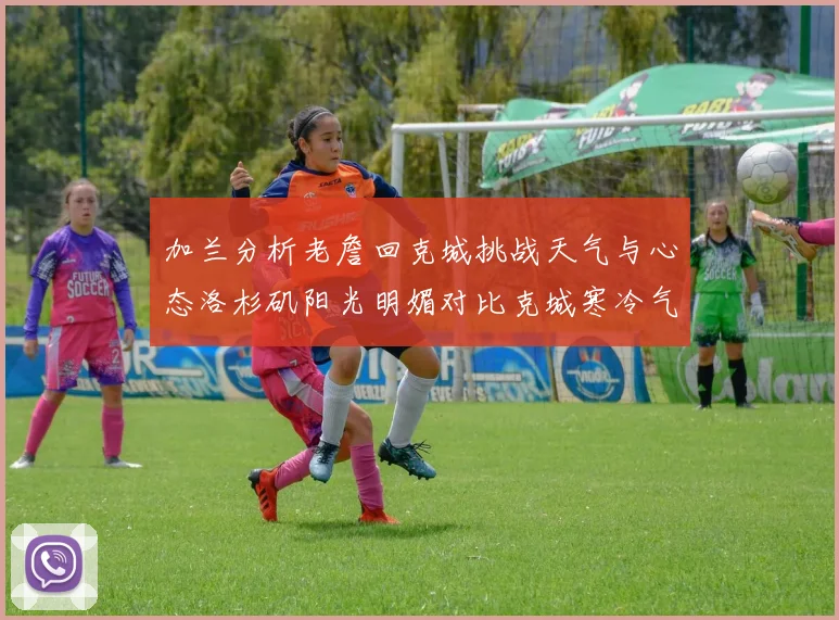 加兰分析老詹回克城挑战天气与心态洛杉矶阳光明媚对比克城寒冷气候