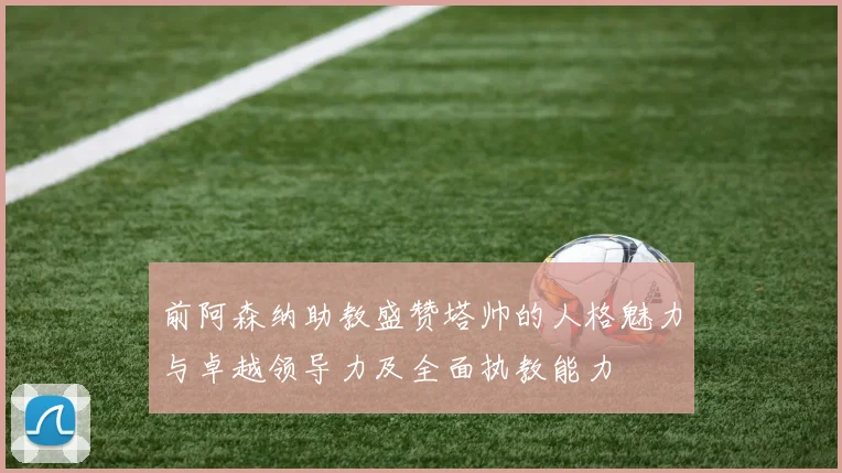 前阿森纳助教盛赞塔帅的人格魅力与卓越领导力及全面执教能力