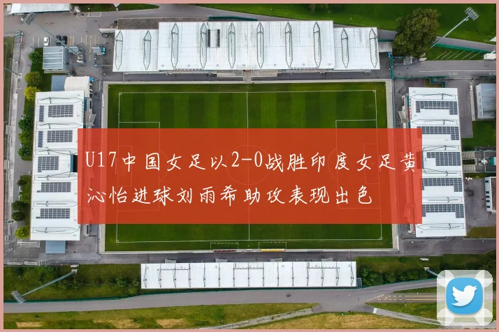 U17中国女足以2-0战胜印度女足黄沁怡进球刘雨希助攻表现出色
