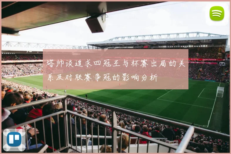 塔帅谈追求四冠王与杯赛出局的关系及对联赛争冠的影响分析