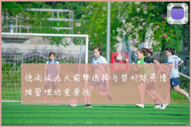 德尚谈九大前锋选择与替补球员情绪管理的重要性