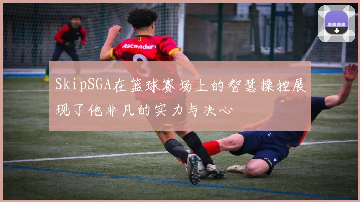 SkipSGA在篮球赛场上的智慧操控展现了他非凡的实力与决心