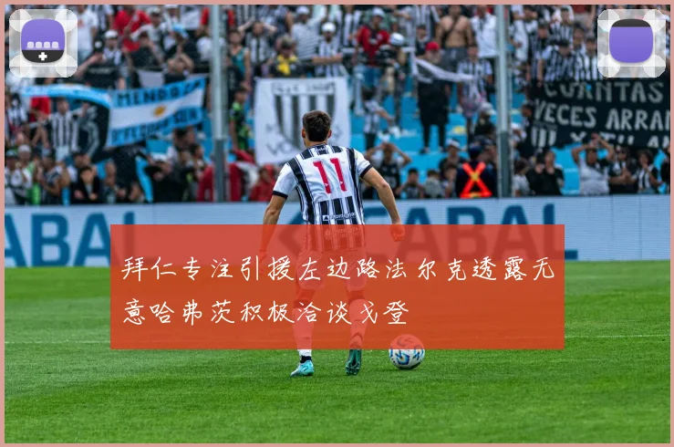 拜仁专注引援左边路法尔克透露无意哈弗茨积极洽谈戈登