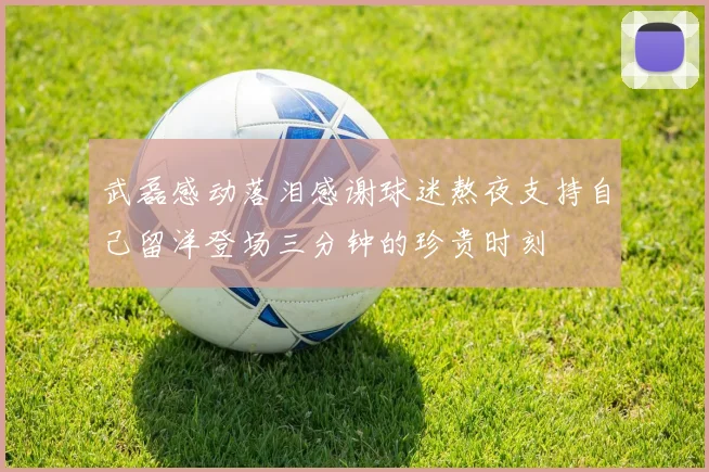 武磊感动落泪感谢球迷熬夜支持自己留洋登场三分钟的珍贵时刻