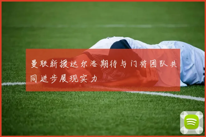 曼联新援达尔洛期待与门将团队共同进步展现实力